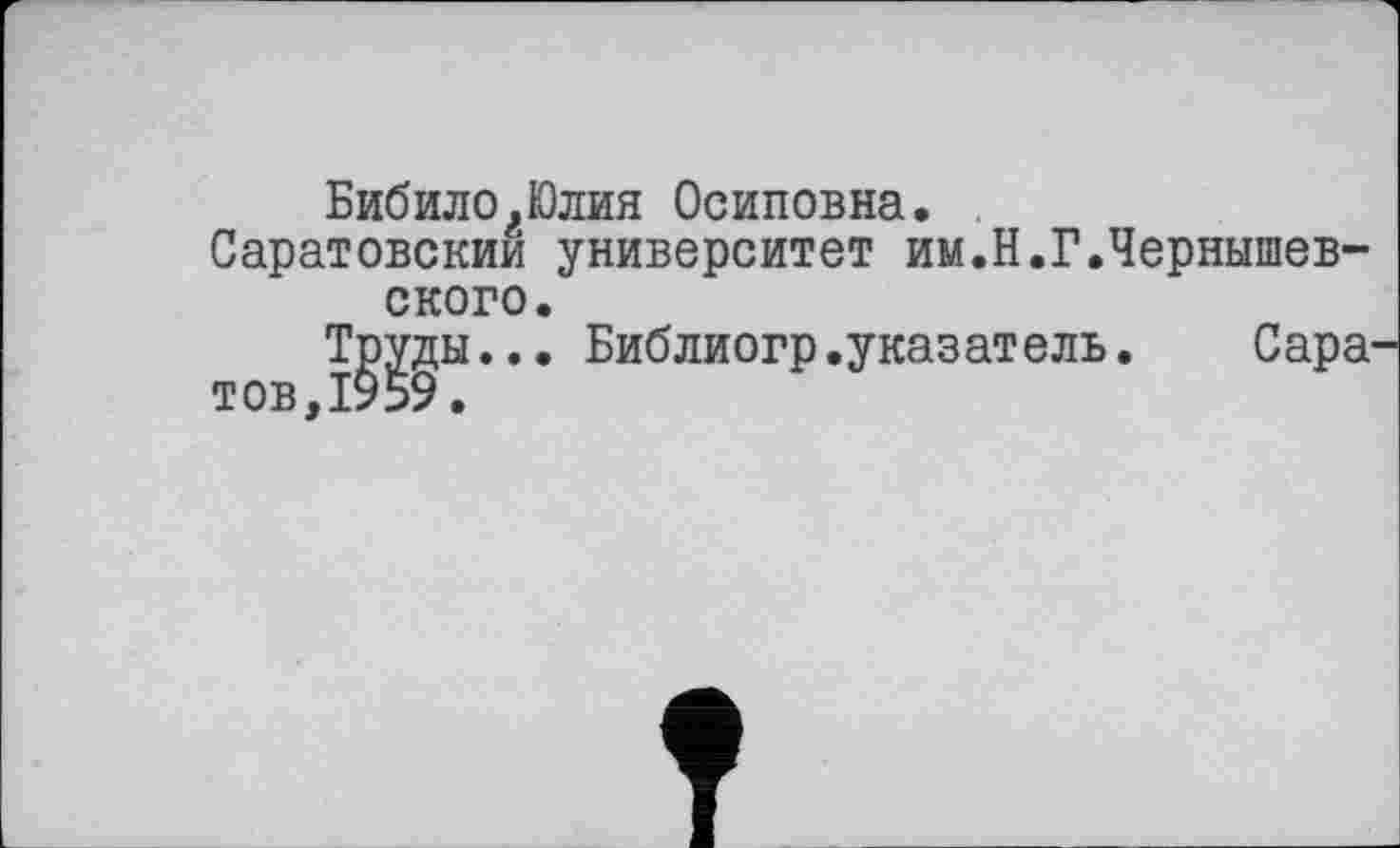 ﻿Бибило.Юлия Осиповна.
Саратовский университет им.Н.Г.Чернышевского.
Труды... Библиогр.указатель. Сара тов,1959.